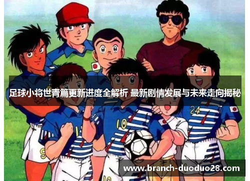 足球小将世青篇更新进度全解析 最新剧情发展与未来走向揭秘
