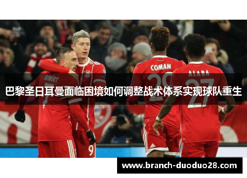 巴黎圣日耳曼面临困境如何调整战术体系实现球队重生