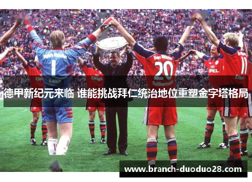 德甲新纪元来临 谁能挑战拜仁统治地位重塑金字塔格局 德甲新纪元来临 谁能挑战拜仁统治地位重塑金字塔格局