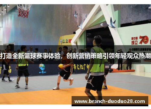 打造全新篮球赛事体验，创新营销策略引领年轻观众热潮