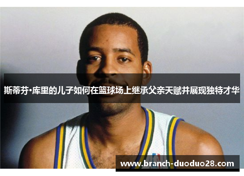 斯蒂芬·库里的儿子如何在篮球场上继承父亲天赋并展现独特才华 斯蒂芬·库里的儿子如何在篮球场上继承父亲天赋并展现独特才华