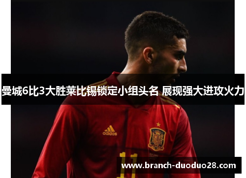 曼城6比3大胜莱比锡锁定小组头名 展现强大进攻火力 曼城6比3大胜莱比锡锁定小组头名 展现强大进攻火力