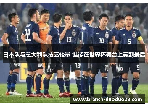 日本队与意大利队技艺较量 谁能在世界杯舞台上笑到最后 日本队与意大利队技艺较量 谁能在世界杯舞台上笑到最后