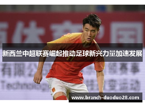 新西兰中超联赛崛起推动足球新兴力量加速发展