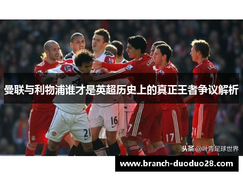 曼联与利物浦谁才是英超历史上的真正王者争议解析