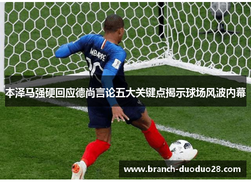 本泽马强硬回应德尚言论五大关键点揭示球场风波内幕 本泽马强硬回应德尚言论五大关键点揭示球场风波内幕