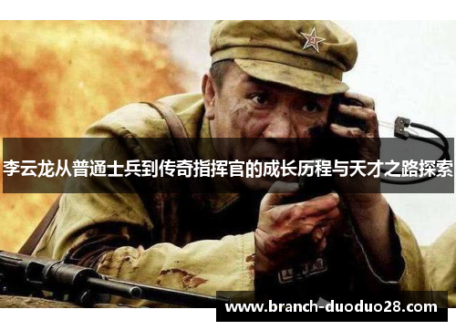 李云龙从普通士兵到传奇指挥官的成长历程与天才之路探索 李云龙从普通士兵到传奇指挥官的成长历程与天才之路探索