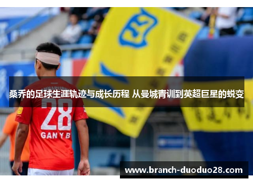 桑乔的足球生涯轨迹与成长历程 从曼城青训到英超巨星的蜕变