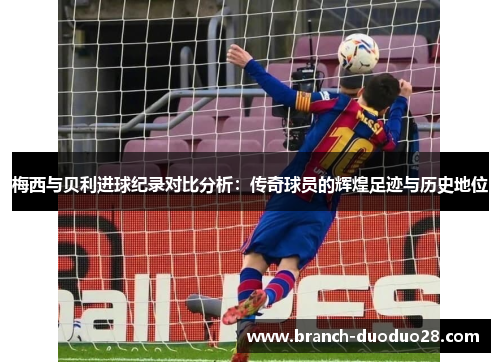 梅西与贝利进球纪录对比分析：传奇球员的辉煌足迹与历史地位