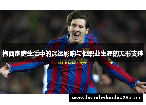 梅西家庭生活中的深远影响与他职业生涯的无形支撑