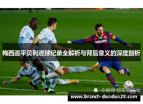 梅西追平贝利进球纪录全解析与背后意义的深度剖析 梅西追平贝利进球纪录全解析与背后意义的深度剖析