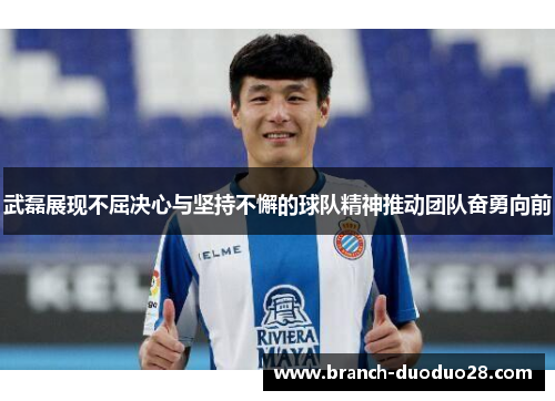 武磊展现不屈决心与坚持不懈的球队精神推动团队奋勇向前