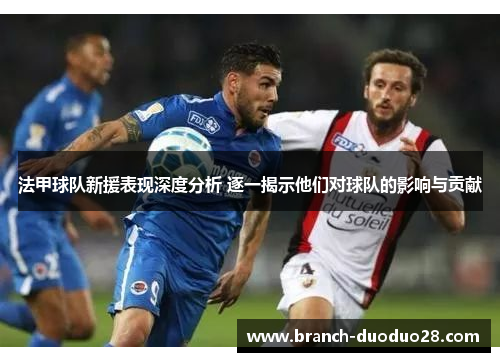 法甲球队新援表现深度分析 逐一揭示他们对球队的影响与贡献