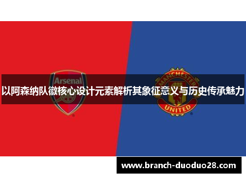 以阿森纳队徽核心设计元素解析其象征意义与历史传承魅力 以阿森纳队徽核心设计元素解析其象征意义与历史传承魅力