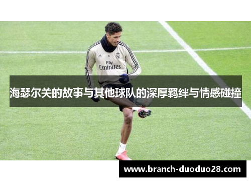 海瑟尔关的故事与其他球队的深厚羁绊与情感碰撞 海瑟尔关的故事与其他球队的深厚羁绊与情感碰撞