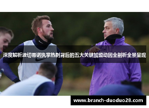 深度解析波切蒂诺执掌热刺背后的五大关键加盟动因全剖析全景呈现 深度解析波切蒂诺执掌热刺背后的五大关键加盟动因全剖析全景呈现