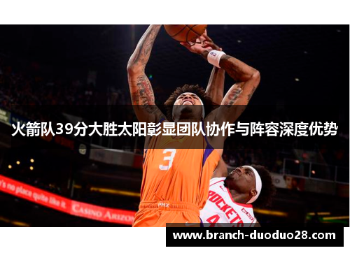 火箭队39分大胜太阳彰显团队协作与阵容深度优势 火箭队39分大胜太阳彰显团队协作与阵容深度优势