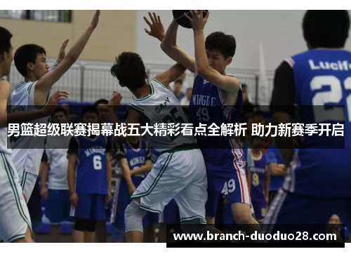 男篮超级联赛揭幕战五大精彩看点全解析 助力新赛季开启 男篮超级联赛揭幕战五大精彩看点全解析 助力新赛季开启