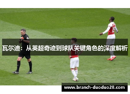 瓦尔迪:从英超奇迹到球队关键角色的深度解析 瓦尔迪:从英超奇迹到球队关键角色的深度解析