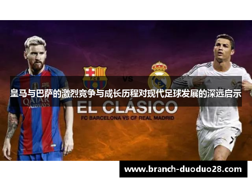皇马与巴萨的激烈竞争与成长历程对现代足球发展的深远启示 皇马与巴萨的激烈竞争与成长历程对现代足球发展的深远启示