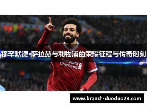 穆罕默德·萨拉赫与利物浦的荣耀征程与传奇时刻 穆罕默德·萨拉赫与利物浦的荣耀征程与传奇时刻