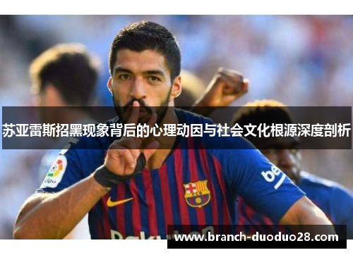 苏亚雷斯招黑现象背后的心理动因与社会文化根源深度剖析