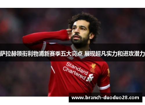 萨拉赫领衔利物浦新赛季五大亮点 展现超凡实力和进攻潜力