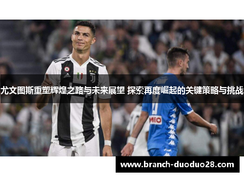 尤文图斯重塑辉煌之路与未来展望 探索再度崛起的关键策略与挑战