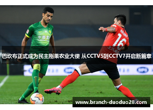 巴坎布正式成为民主刚果农业大使 从CCTV5到CCTV7开启新篇章 巴坎布正式成为民主刚果农业大使 从CCTV5到CCTV7开启新篇章