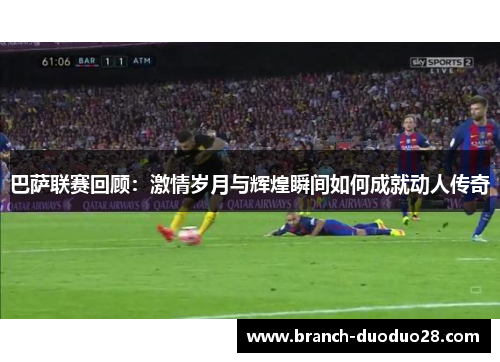 巴萨联赛回顾：激情岁月与辉煌瞬间如何成就动人传奇