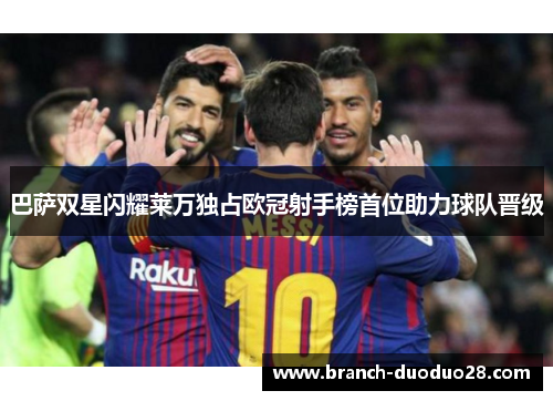 巴萨双星闪耀莱万独占欧冠射手榜首位助力球队晋级