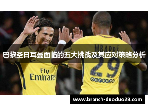 巴黎圣日耳曼面临的五大挑战及其应对策略分析 巴黎圣日耳曼面临的五大挑战及其应对策略分析