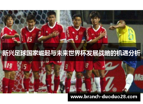 新兴足球国家崛起与未来世界杯发展战略的机遇分析 新兴足球国家崛起与未来世界杯发展战略的机遇分析