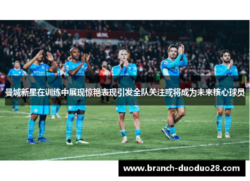 曼城新星在训练中展现惊艳表现引发全队关注或将成为未来核心球员 曼城新星在训练中展现惊艳表现引发全队关注或将成为未来核心球员