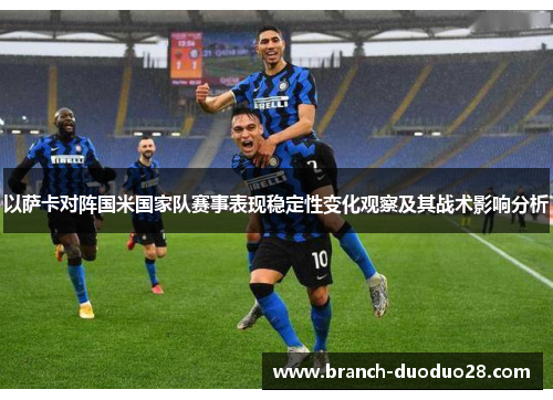 以萨卡对阵国米国家队赛事表现稳定性变化观察及其战术影响分析