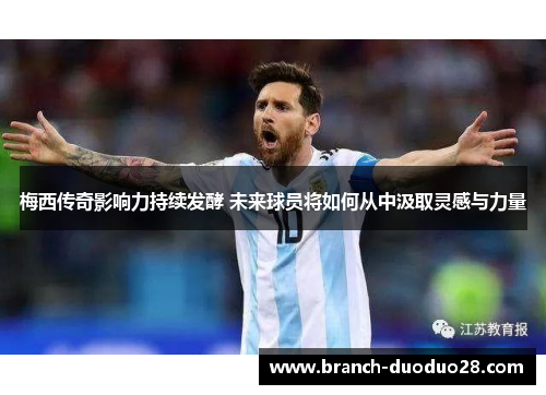 梅西传奇影响力持续发酵 未来球员将如何从中汲取灵感与力量