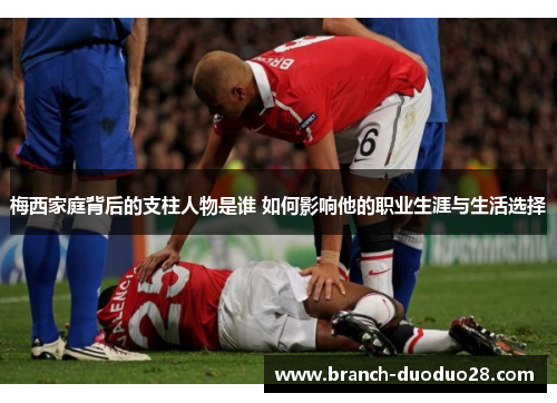 梅西家庭背后的支柱人物是谁 如何影响他的职业生涯与生活选择 梅西家庭背后的支柱人物是谁 如何影响他的职业生涯与生活选择