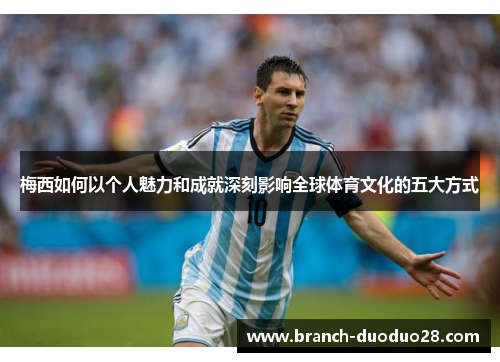 梅西如何以个人魅力和成就深刻影响全球体育文化的五大方式