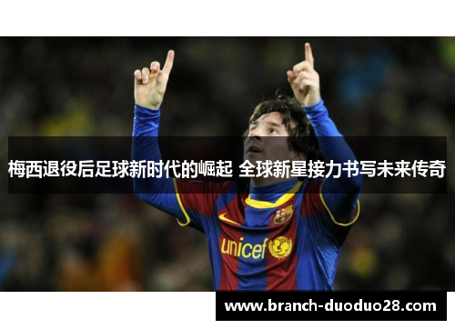 梅西退役后足球新时代的崛起 全球新星接力书写未来传奇