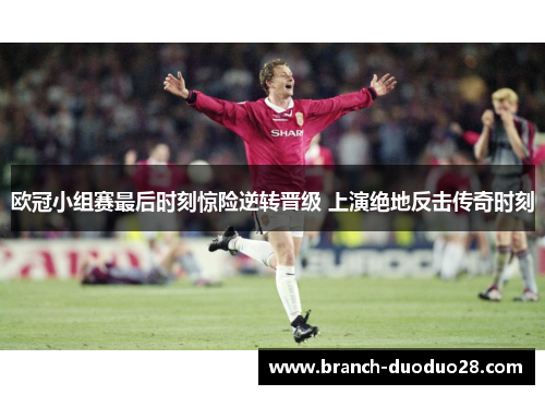 欧冠小组赛最后时刻惊险逆转晋级 上演绝地反击传奇时刻