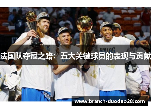 法国队夺冠之路：五大关键球员的表现与贡献