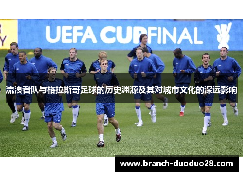 流浪者队与格拉斯哥足球的历史渊源及其对城市文化的深远影响 流浪者队与格拉斯哥足球的历史渊源及其对城市文化的深远影响