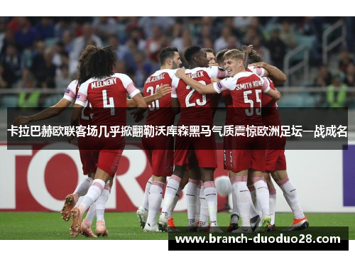 卡拉巴赫欧联客场几乎掀翻勒沃库森黑马气质震惊欧洲足坛一战成名 卡拉巴赫欧联客场几乎掀翻勒沃库森黑马气质震惊欧洲足坛一战成名