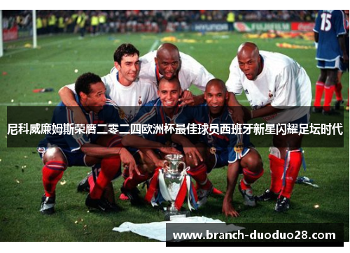 尼科威廉姆斯荣膺二零二四欧洲杯最佳球员西班牙新星闪耀足坛时代