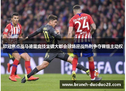 欧冠焦点战马德里竞技坐镇大都会球场迎战热刺争夺晋级主动权 欧冠焦点战马德里竞技坐镇大都会球场迎战热刺争夺晋级主动权