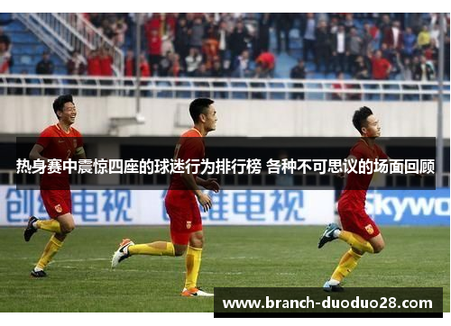 热身赛中震惊四座的球迷行为排行榜 各种不可思议的场面回顾