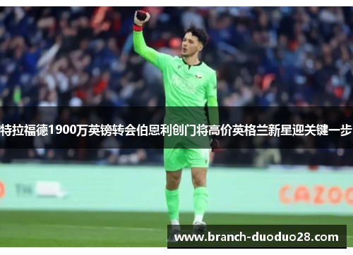 特拉福德1900万英镑转会伯恩利创门将高价英格兰新星迎关键一步 特拉福德1900万英镑转会伯恩利创门将高价英格兰新星迎关键一步