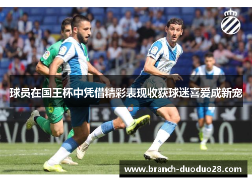 球员在国王杯中凭借精彩表现收获球迷喜爱成新宠 球员在国王杯中凭借精彩表现收获球迷喜爱成新宠