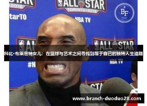 科比·布莱恩特女儿：在篮球与艺术之间寻找到属于自己的独特人生道路