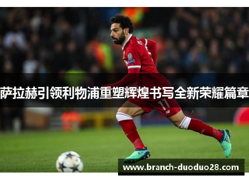 萨拉赫引领利物浦重塑辉煌书写全新荣耀篇章